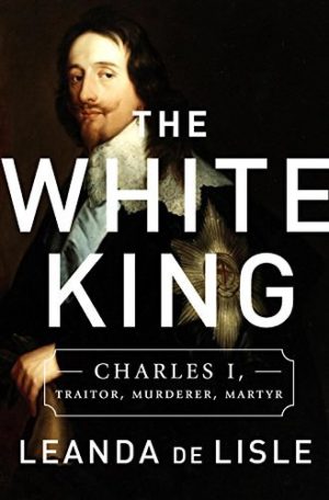 The White King: Charles, Traitor, Murderer, Martyr